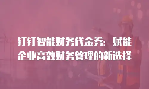 钉钉智能财务代金券：赋能企业高效财务管理的新选择