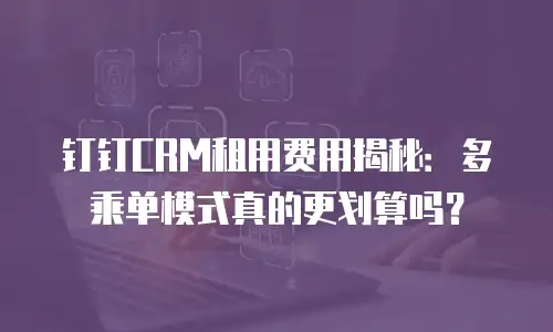 钉钉CRM租用费用揭秘：多乘单模式真的更划算吗？
