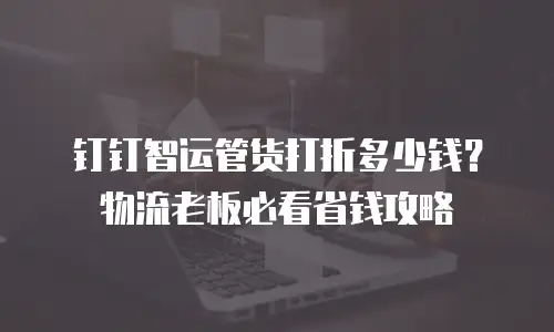 钉钉智运管货打折多少钱？物流老板必看省钱攻略