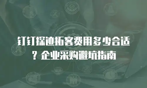 钉钉探迹拓客费用多少合适？企业采购避坑指南