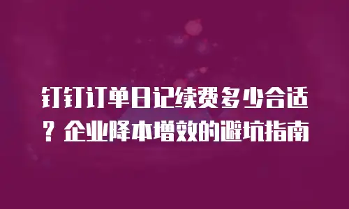 钉钉订单日记续费多少合适？企业降本增效的避坑指南