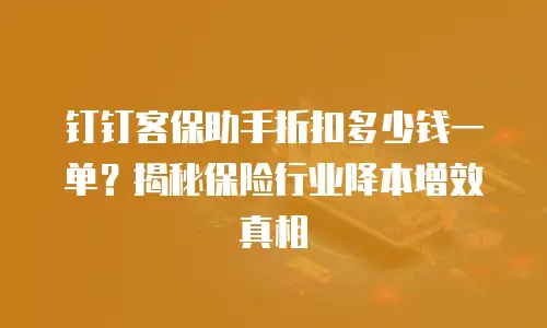 钉钉客保助手折扣多少钱一单？揭秘保险行业降本增效真相