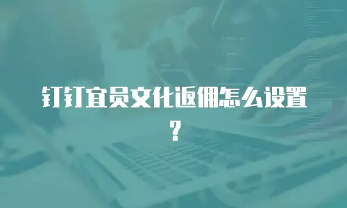 钉钉宜员文化返佣怎么设置？