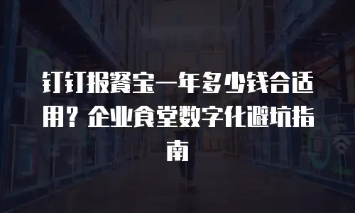 钉钉报餐宝一年多少钱合适用？企业食堂数字化避坑指南