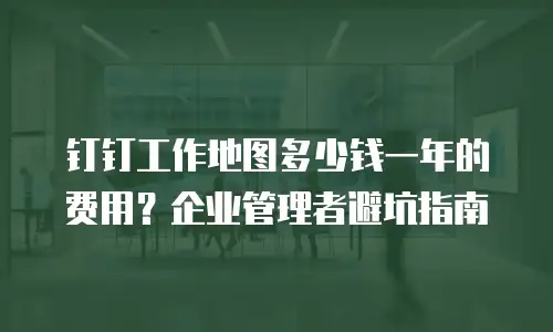 钉钉工作地图多少钱一年的费用？企业管理者避坑指南