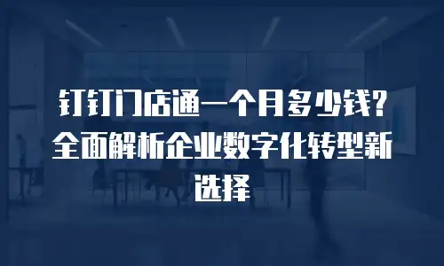 钉钉门店通一个月多少钱？全面解析企业数字化转型新选择