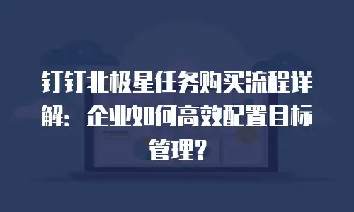 钉钉北极星任务购买流程详解：企业如何高效配置目标管理？