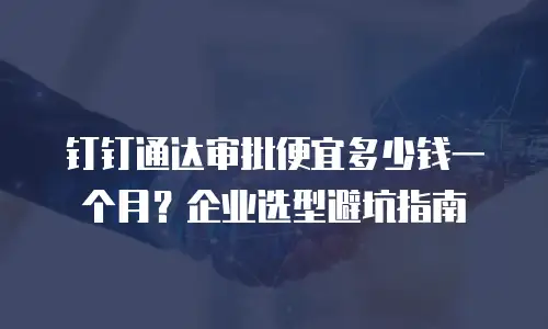 钉钉通达审批便宜多少钱一个月？企业选型避坑指南