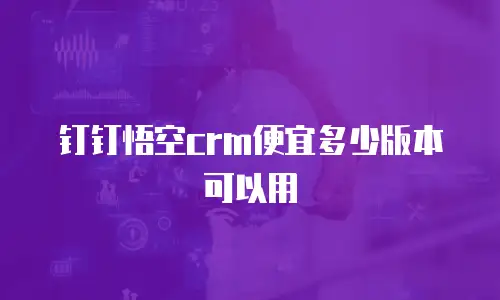 钉钉悟空crm便宜多少版本可以用