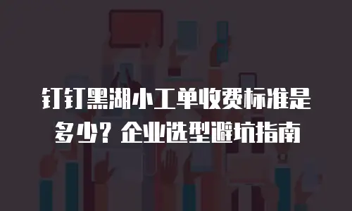 钉钉黑湖小工单收费标准是多少？企业选型避坑指南