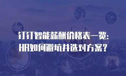 钉钉智能薪酬价格表一览：HR如何避坑并选对方案？