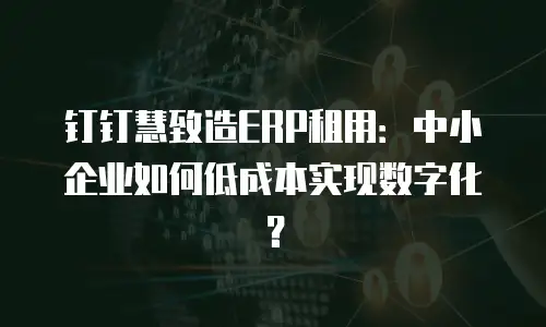钉钉慧致造ERP租用：中小企业如何低成本实现数字化？