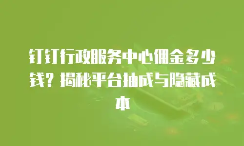 钉钉行政服务中心佣金多少钱？揭秘平台抽成与隐藏成本