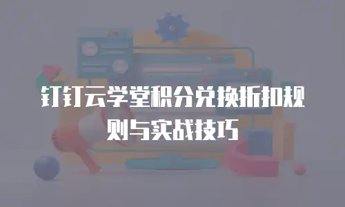 钉钉云学堂积分兑换折扣规则与实战技巧