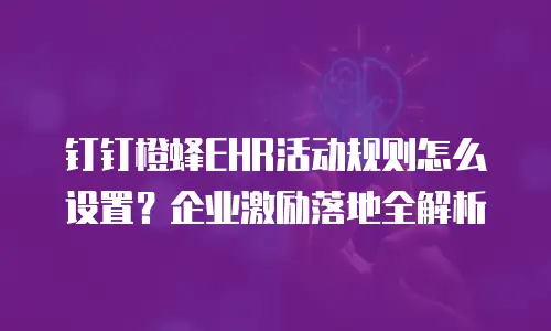 钉钉橙蜂EHR活动规则怎么设置？企业激励落地全解析