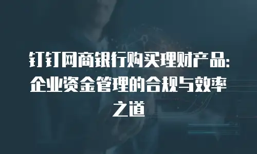 钉钉网商银行购买理财产品：企业资金管理的合规与效率之道