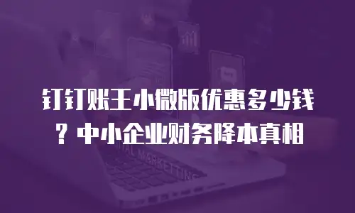 钉钉账王小微版优惠多少钱？中小企业财务降本真相