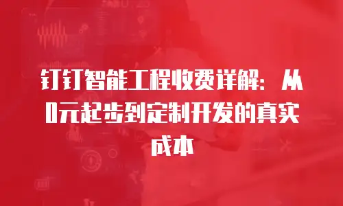 钉钉智能工程收费详解：从0元起步到定制开发的真实成本