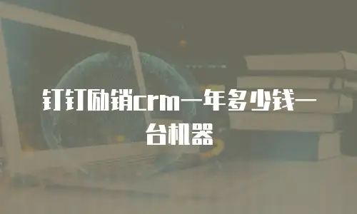 钉钉励销crm一年多少钱一台机器