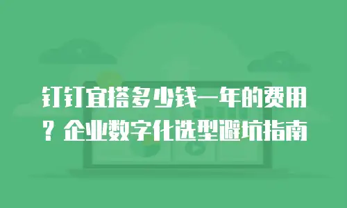 钉钉宜搭多少钱一年的费用？企业数字化选型避坑指南