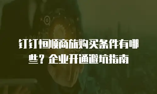 钉钉恒顺商旅购买条件有哪些？企业开通避坑指南