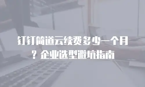 钉钉简道云续费多少一个月？企业选型避坑指南