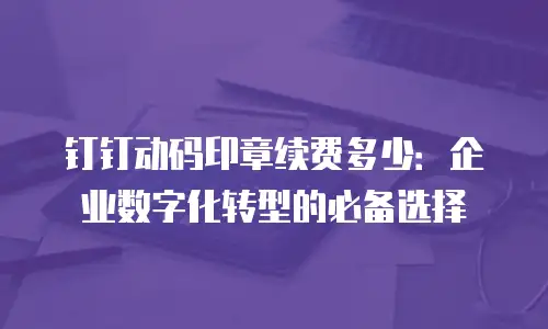 钉钉动码印章续费多少：企业数字化转型的必备选择