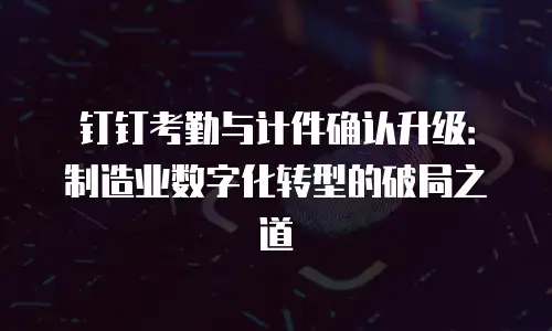 钉钉考勤与计件确认升级：制造业数字化转型的破局之道
