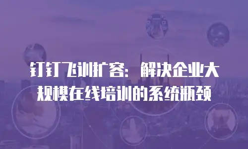 钉钉飞训扩容：解决企业大规模在线培训的系统瓶颈