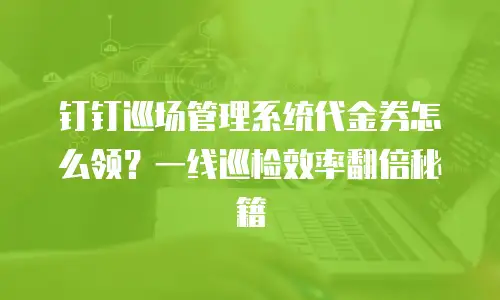 钉钉巡场管理系统代金券怎么领？一线巡检效率翻倍秘籍
