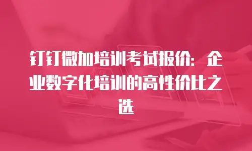 钉钉微加培训考试报价：企业数字化培训的高性价比之选
