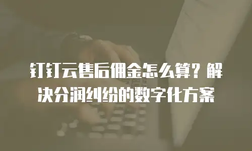 钉钉云售后佣金怎么算？解决分润纠纷的数字化方案