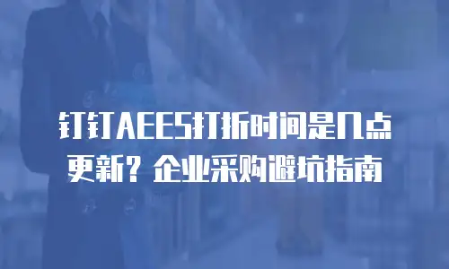 钉钉AEES打折时间是几点更新？企业采购避坑指南
