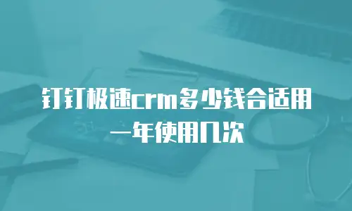 钉钉极速crm多少钱合适用一年使用几次