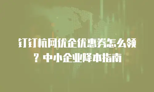 钉钉杭网优企优惠券怎么领？中小企业降本指南