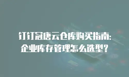 钉钉冠唐云仓库购买指南：企业库存管理怎么选型？