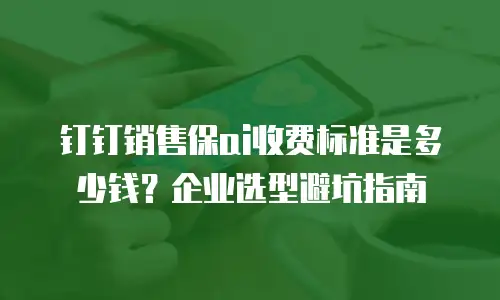钉钉销售保ai收费标准是多少钱？企业选型避坑指南