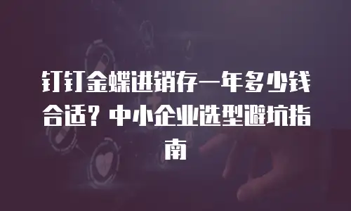 钉钉金蝶进销存一年多少钱合适？中小企业选型避坑指南