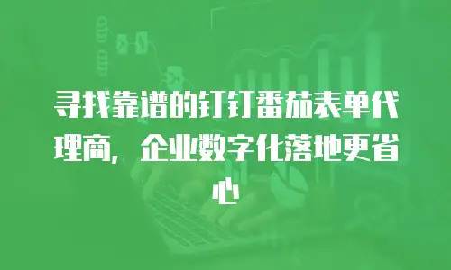 寻找靠谱的钉钉番茄表单代理商，企业数字化落地更省心
