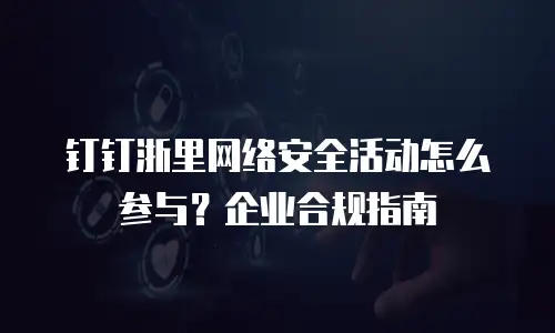 钉钉浙里网络安全活动怎么参与？企业合规指南