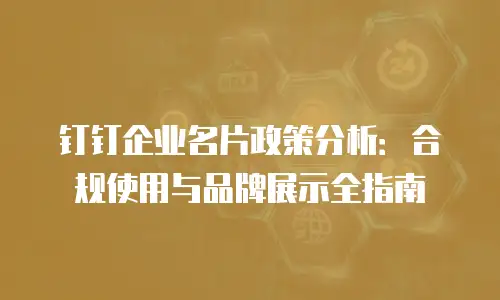 钉钉企业名片政策分析：合规使用与品牌展示全指南
