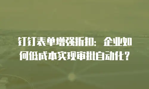 钉钉表单增强折扣：企业如何低成本实现审批自动化？