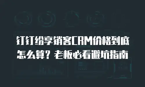 钉钉纷享销客CRM价格到底怎么算？老板必看避坑指南