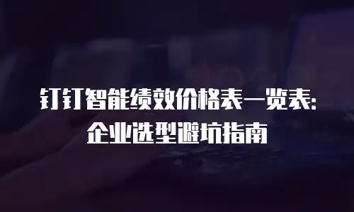 钉钉智能绩效价格表一览表：企业选型避坑指南