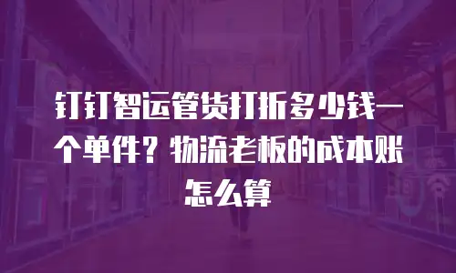 钉钉智运管货打折多少钱一个单件？物流老板的成本账怎么算