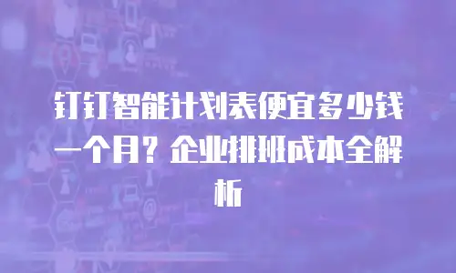 钉钉智能计划表便宜多少钱一个月？企业排班成本全解析