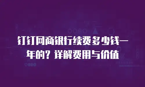 钉钉网商银行续费多少钱一年的？详解费用与价值