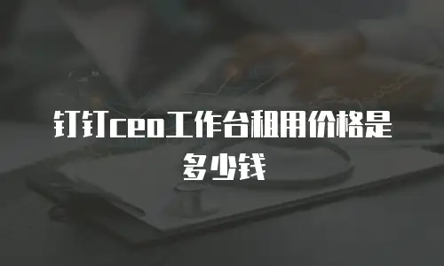 钉钉ceo工作台租用价格是多少钱
