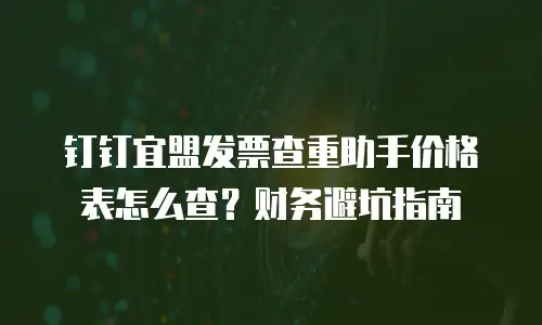 钉钉宜盟发票查重助手价格表怎么查？财务避坑指南