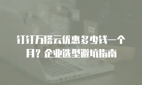 钉钉万搭云优惠多少钱一个月？企业选型避坑指南